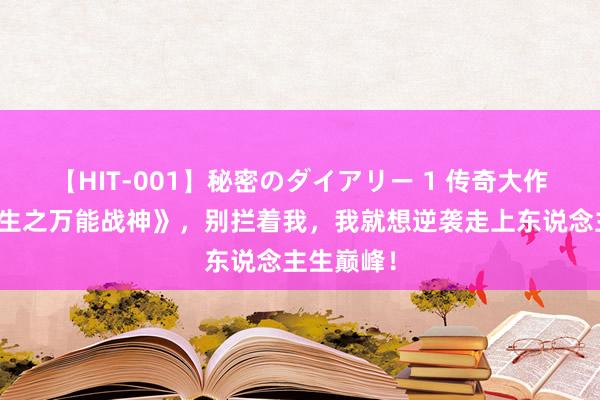 【HIT-001】秘密のダイアリー 1 传奇大作《绝地求生之万能战神》，别拦着我，我就想逆袭走上东说念主生巅峰！