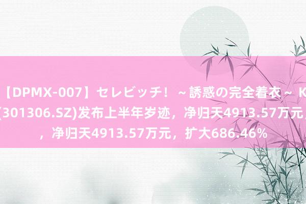 【DPMX-007】セレビッチ！～誘惑の完全着衣～ KAORI 西测测试(301306.SZ)发布上半年岁迹，净归天4913.57万元，扩大686.46%
