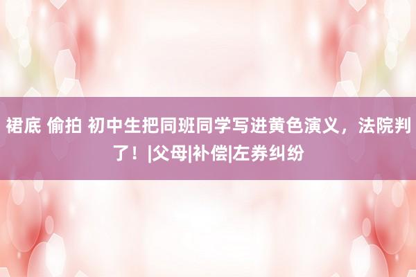 裙底 偷拍 初中生把同班同学写进黄色演义，法院判了！|父母|补偿|左券纠纷