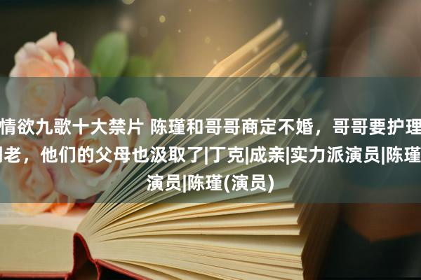 情欲九歌十大禁片 陈瑾和哥哥商定不婚，哥哥要护理妹妹到老，他们的父母也汲取了|丁克|成亲|实力派演员|陈瑾(演员)