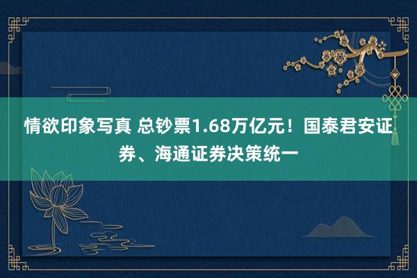 情欲印象写真 总钞票1.68万亿元！国泰君安证券、海通证券决策统一