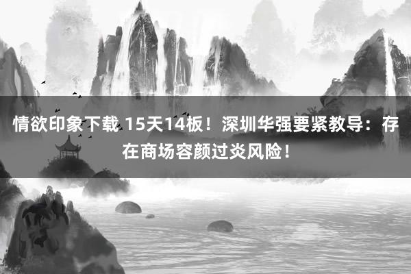 情欲印象下载 15天14板！深圳华强要紧教导：存在商场容颜过炎风险！