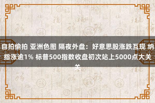 自拍偷拍 亚洲色图 隔夜外盘：好意思股涨跌互现 纳指涨逾1% 标普500指数收盘初次站上5000点大关