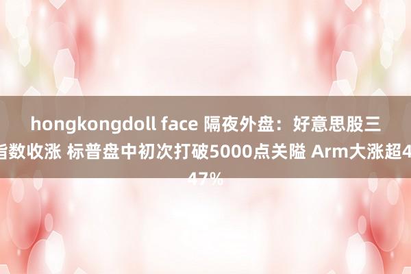 hongkongdoll face 隔夜外盘：好意思股三大指数收涨 标普盘中初次打破5000点关隘 Arm大涨超47%