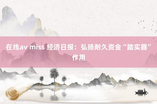 在线av miss 经济日报：弘扬耐久资金“踏实器”作用