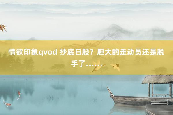 情欲印象qvod 抄底日股？胆大的走动员还是脱手了……