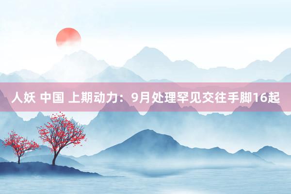 人妖 中国 上期动力：9月处理罕见交往手脚16起