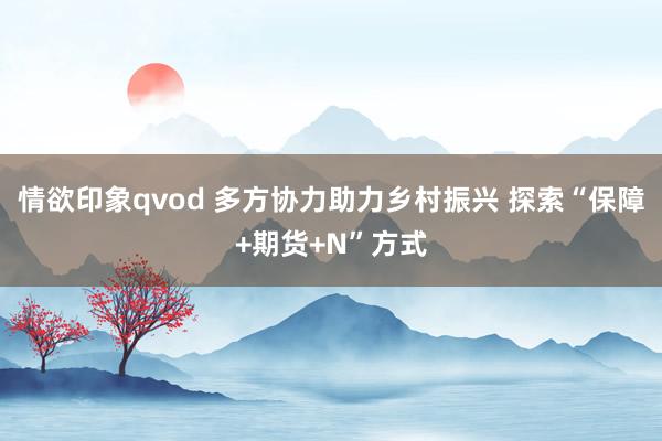 情欲印象qvod 多方协力助力乡村振兴 探索“保障+期货+N”方式
