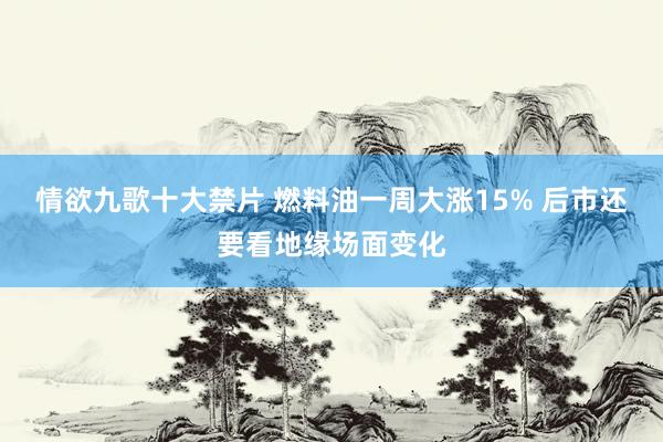 情欲九歌十大禁片 燃料油一周大涨15% 后市还要看地缘场面变化