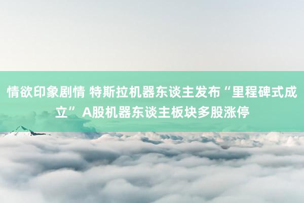 情欲印象剧情 特斯拉机器东谈主发布“里程碑式成立” A股机器东谈主板块多股涨停