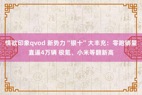 情欲印象qvod 新势力“银十”大丰充：零跑销量直逼4万辆 极氪、小米等翻新高