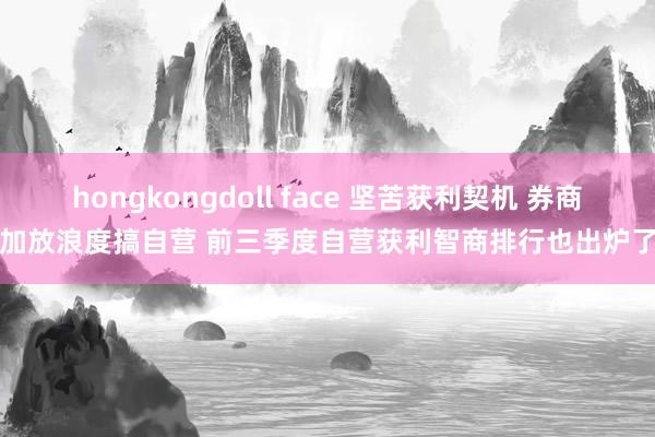 hongkongdoll face 坚苦获利契机 券商加放浪度搞自营 前三季度自营获利智商排行也出炉了