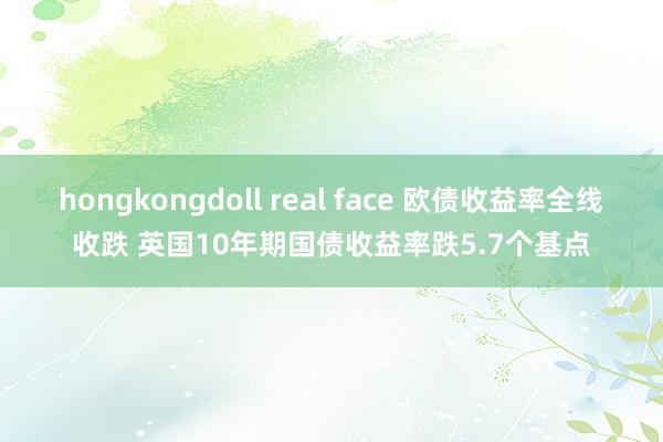 hongkongdoll real face 欧债收益率全线收跌 英国10年期国债收益率跌5.7个基点