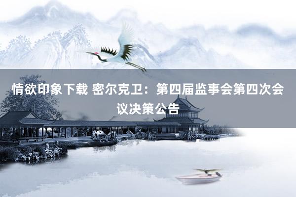 情欲印象下载 密尔克卫：第四届监事会第四次会议决策公告