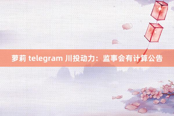 萝莉 telegram 川投动力：监事会有计算公告
