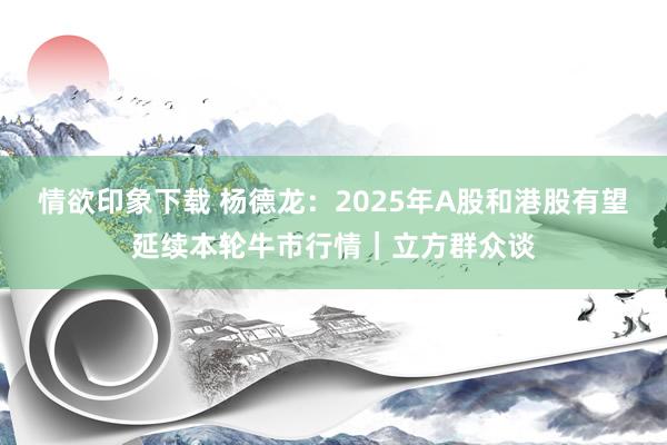 情欲印象下载 杨德龙：2025年A股和港股有望延续本轮牛市行情｜立方群众谈