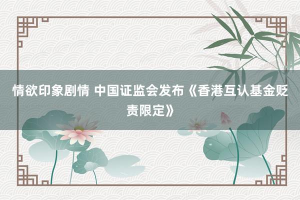 情欲印象剧情 中国证监会发布《香港互认基金贬责限定》