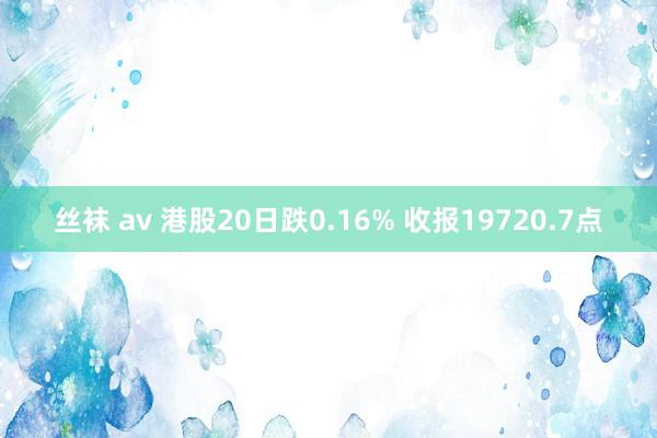 丝袜 av 港股20日跌0.16% 收报19720.7点
