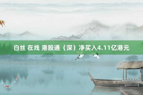 白丝 在线 港股通（深）净买入4.11亿港元