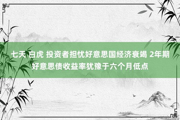 七天 白虎 投资者担忧好意思国经济衰竭 2年期好意思债收益率犹豫于六个月低点