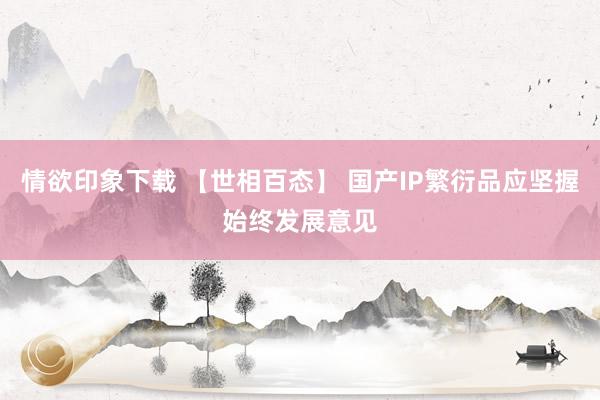 情欲印象下载 【世相百态】 国产IP繁衍品应坚握始终发展意见